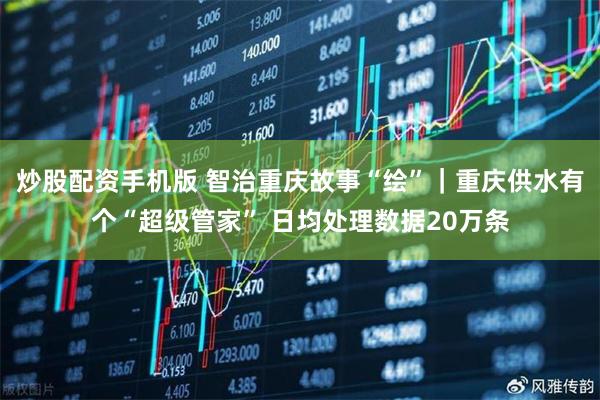 炒股配资手机版 智治重庆故事“绘”｜重庆供水有个“超级管家” 日均处理数据20万条