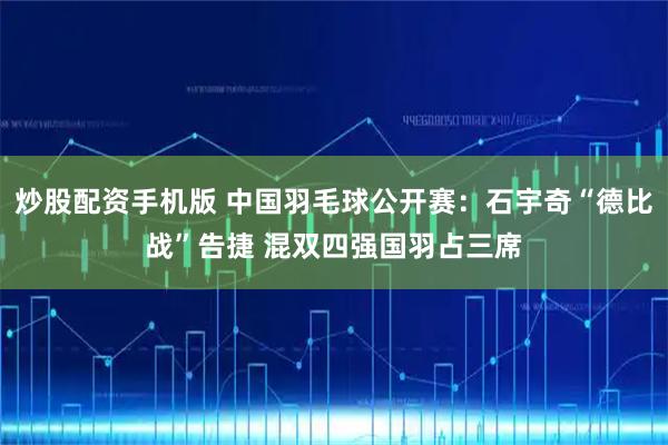 炒股配资手机版 中国羽毛球公开赛：石宇奇“德比战”告捷 混双四强国羽占三席