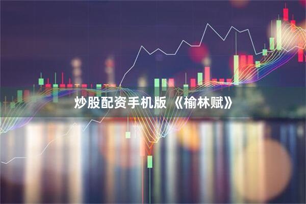 炒股配资手机版 《榆林赋》