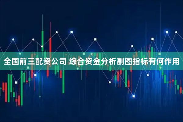 全国前三配资公司 综合资金分析副图指标有何作用