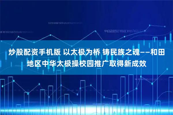 炒股配资手机版 以太极为桥 铸民族之魂——和田地区中华太极操校园推广取得新成效