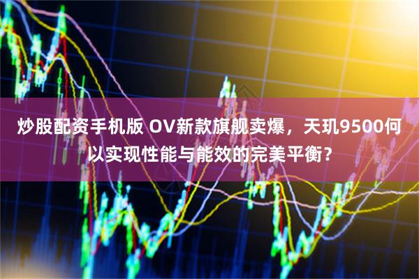 炒股配资手机版 OV新款旗舰卖爆，天玑9500何以实现性能与能效的完美平衡？