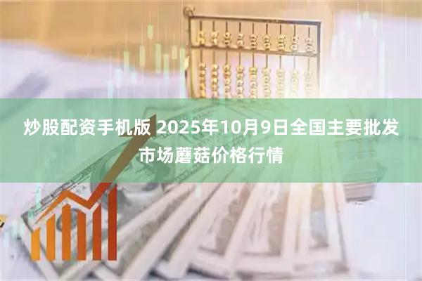 炒股配资手机版 2025年10月9日全国主要批发市场蘑菇价格行情