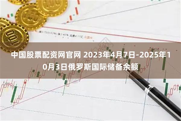 中国股票配资网官网 2023年4月7日-2025年10月3日俄罗斯国际储备余额