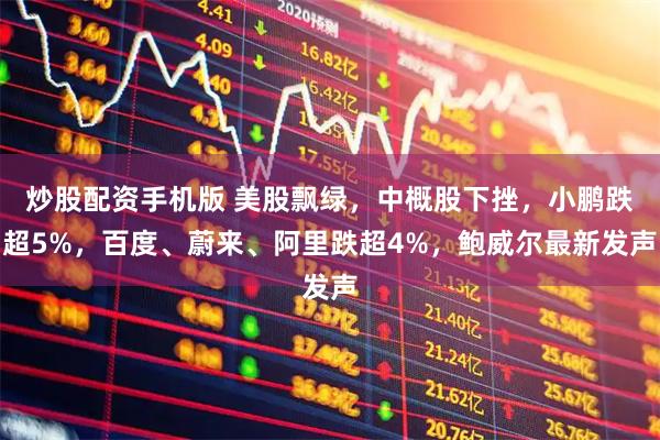 炒股配资手机版 美股飘绿，中概股下挫，小鹏跌超5%，百度、蔚来、阿里跌超4%，鲍威尔最新发声