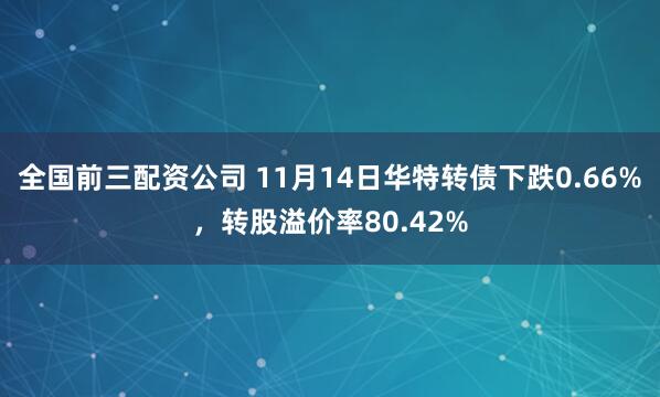 全国前三配资公司 11月14日华特转债下跌0.66%，转股溢价率80.42%