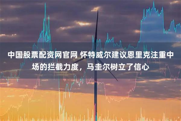 中国股票配资网官网 怀特威尔建议恩里克注重中场的拦截力度，马圭尔树立了信心