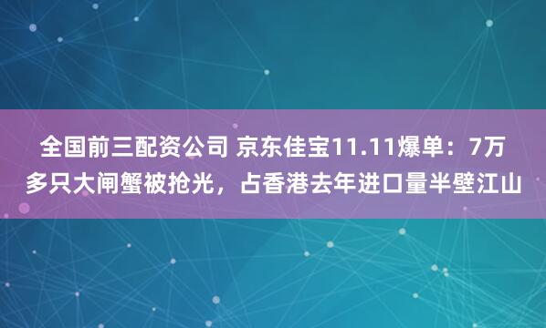 全国前三配资公司 京东佳宝11.11爆单：7万多只大闸蟹被抢光，占香港去年进口量半壁江山