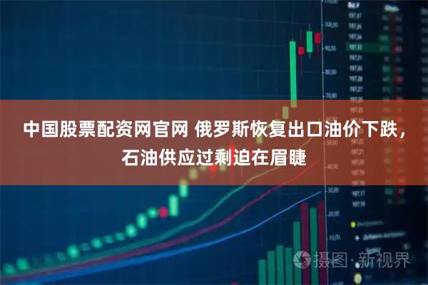 中国股票配资网官网 俄罗斯恢复出口油价下跌，石油供应过剩迫在眉睫