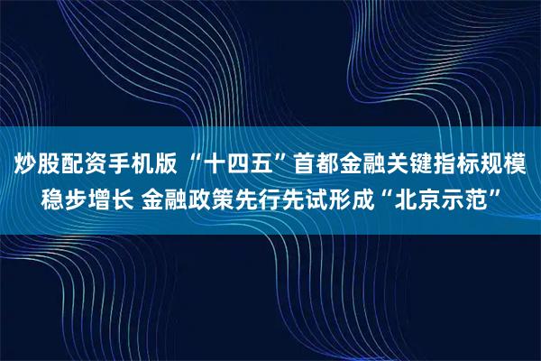 炒股配资手机版 “十四五”首都金融关键指标规模稳步增长 金融政策先行先试形成“北京示范”