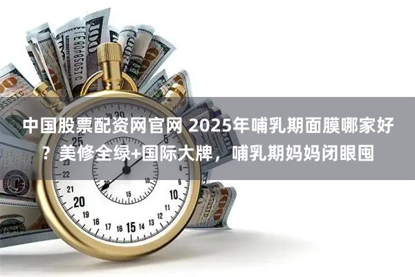 中国股票配资网官网 2025年哺乳期面膜哪家好？美修全绿+国际大牌，哺乳期妈妈闭眼囤