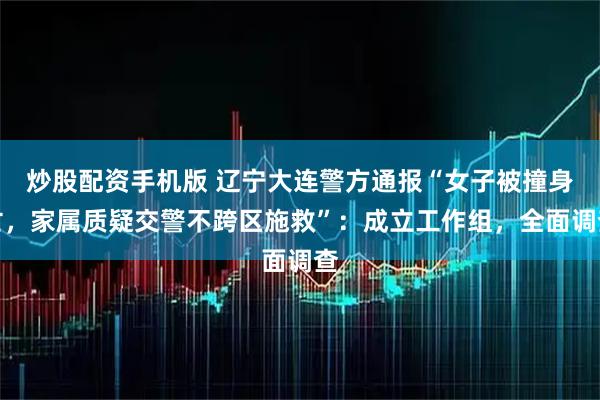 炒股配资手机版 辽宁大连警方通报“女子被撞身亡，家属质疑交警不跨区施救”：成立工作组，全面调查