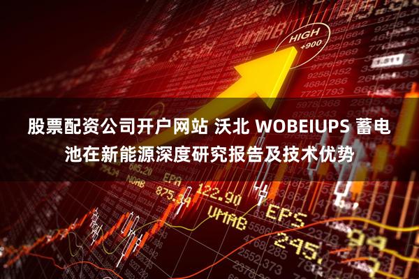 股票配资公司开户网站 沃北 WOBEIUPS 蓄电池在新能源深度研究报告及技术优势
