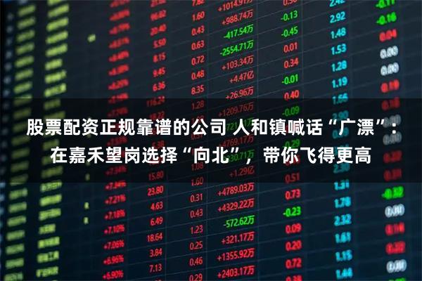 股票配资正规靠谱的公司 人和镇喊话“广漂”：在嘉禾望岗选择“向北”，带你飞得更高