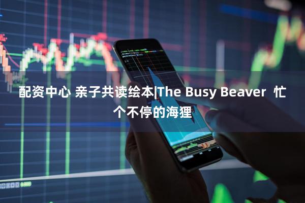 配资中心 亲子共读绘本|The Busy Beaver  忙个不停的海狸