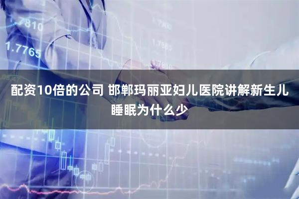 配资10倍的公司 邯郸玛丽亚妇儿医院讲解新生儿睡眠为什么少