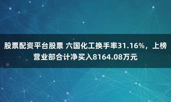 股票配资平台股票 六国化工换手率31.16%，上榜营业部合计净买入8164.08万元