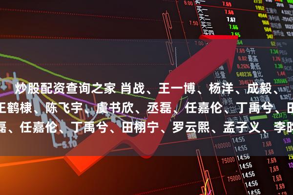 炒股配资查询之家 肖战、王一博、杨洋、成毅、邓为、檀健次、龚俊、王鹤棣、陈飞宇、虞书欣、丞磊、任嘉伦、丁禹兮、田栩宁、罗云熙、孟子义、李昀锐