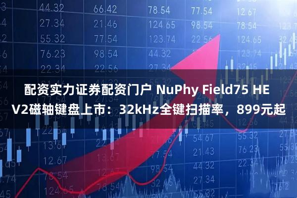 配资实力证券配资门户 NuPhy Field75 HE V2磁轴键盘上市:32kHz全键扫描率,899元起