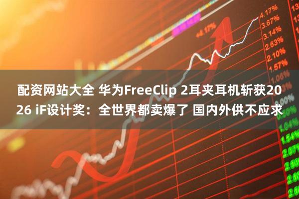 配资网站大全 华为FreeClip 2耳夹耳机斩获2026 iF设计奖：全世界都卖爆了 国内外供不应求