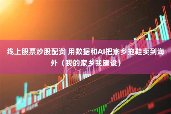 线上股票炒股配资 用数据和AI把家乡拖鞋卖到海外（我的家乡我建设）