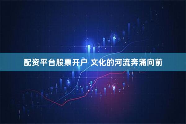配资平台股票开户 文化的河流奔涌向前