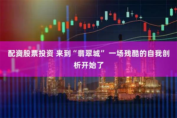 配资股票投资 来到“翡翠城” 一场残酷的自我剖析开始了