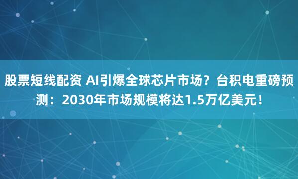 股票短线配资 AI引爆全球芯片市场？台积电重磅预测：2030年市场规模将达1.5万亿美元！