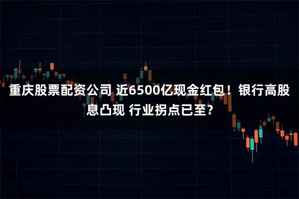 重庆股票配资公司 近6500亿现金红包！银行高股息凸现 行业拐点已至？