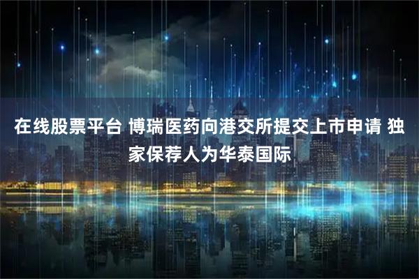在线股票平台 博瑞医药向港交所提交上市申请 独家保荐人为华泰国际