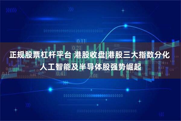 正规股票杠杆平台 港股收盘|港股三大指数分化 人工智能及半导体股强势崛起