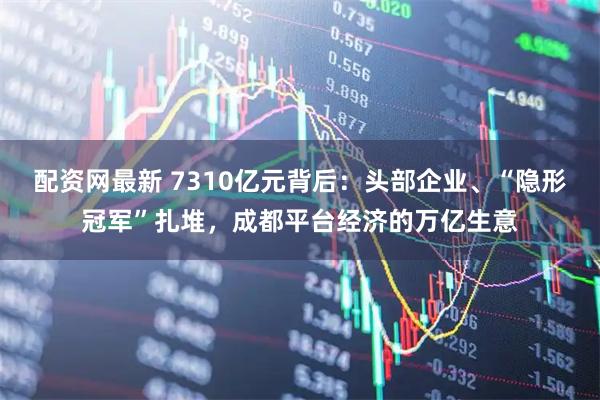 配资网最新 7310亿元背后：头部企业、“隐形冠军”扎堆，成都平台经济的万亿生意