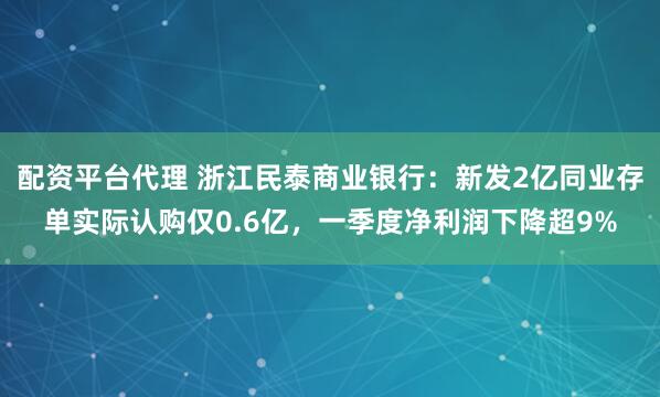 配资平台代理 浙江民泰商业银行：新发2亿同业存单实际认购仅0.6亿，一季度净利润下降超9%