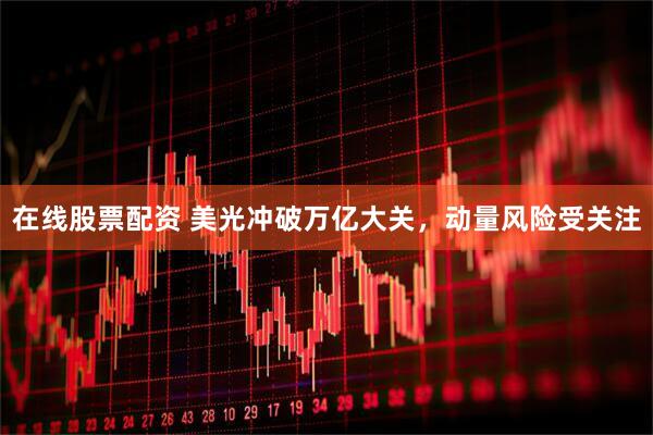在线股票配资 美光冲破万亿大关，动量风险受关注