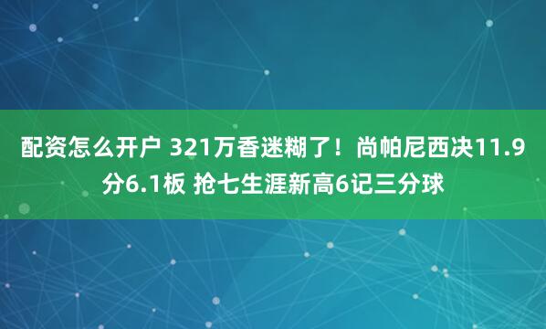 配资怎么开户 321万香迷糊了！尚帕尼西决11.9分6.1板 抢七生涯新高6记三分球