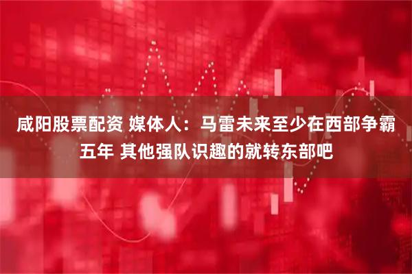 咸阳股票配资 媒体人：马雷未来至少在西部争霸五年 其他强队识趣的就转东部吧