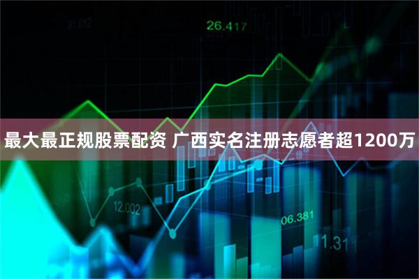 最大最正规股票配资 广西实名注册志愿者超1200万